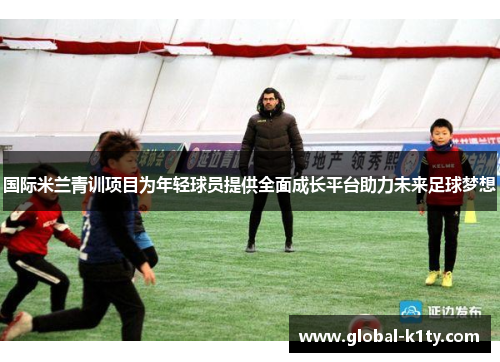 国际米兰青训项目为年轻球员提供全面成长平台助力未来足球梦想