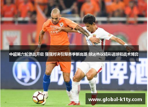 中超第六轮激战开启 强强对决引爆赛季新高潮 球迷热议精彩进球和战术博弈