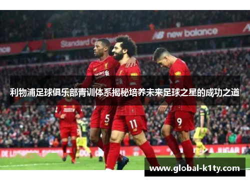 利物浦足球俱乐部青训体系揭秘培养未来足球之星的成功之道