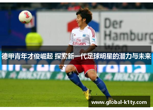 德甲青年才俊崛起 探索新一代足球明星的潜力与未来