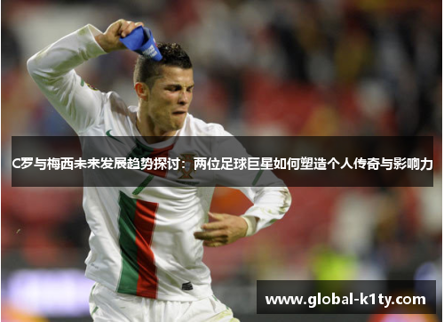 C罗与梅西未来发展趋势探讨：两位足球巨星如何塑造个人传奇与影响力