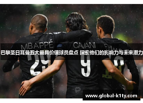 巴黎圣日耳曼五大最具价值球员盘点 探索他们的影响力与未来潜力