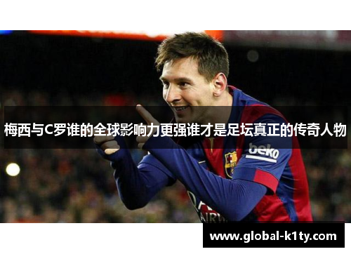 梅西与C罗谁的全球影响力更强谁才是足坛真正的传奇人物