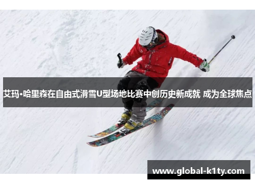 艾玛·哈里森在自由式滑雪U型场地比赛中创历史新成就 成为全球焦点