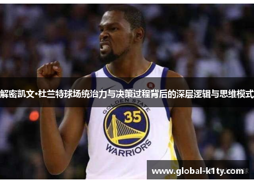 解密凯文·杜兰特球场统治力与决策过程背后的深层逻辑与思维模式