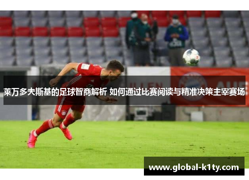 莱万多夫斯基的足球智商解析 如何通过比赛阅读与精准决策主宰赛场