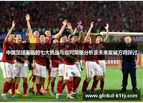 中国足球面临的七大挑战与应对策略分析及未来发展方向探讨