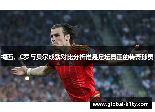 梅西、C罗与贝尔成就对比分析谁是足坛真正的传奇球员