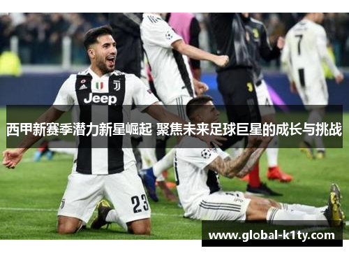 西甲新赛季潜力新星崛起 聚焦未来足球巨星的成长与挑战