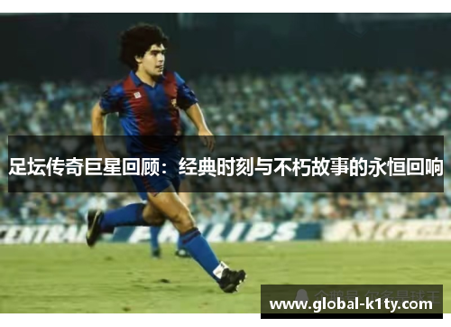 足坛传奇巨星回顾：经典时刻与不朽故事的永恒回响