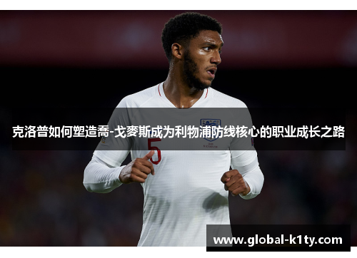 克洛普如何塑造喬-戈麥斯成为利物浦防线核心的职业成长之路