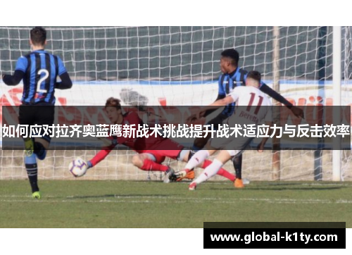 如何应对拉齐奥蓝鹰新战术挑战提升战术适应力与反击效率