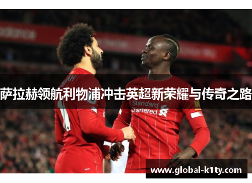 萨拉赫领航利物浦冲击英超新荣耀与传奇之路
