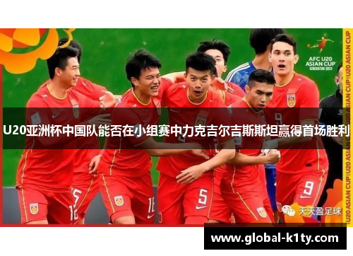 U20亚洲杯中国队能否在小组赛中力克吉尔吉斯斯坦赢得首场胜利