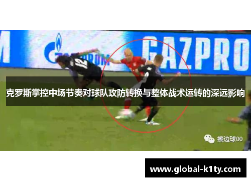 克罗斯掌控中场节奏对球队攻防转换与整体战术运转的深远影响